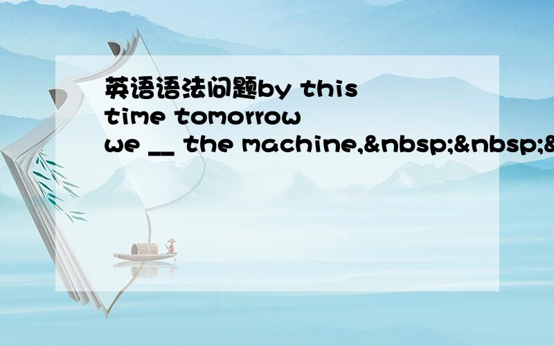 英语语法问题by this time tomorrow we __ the machine,  &n