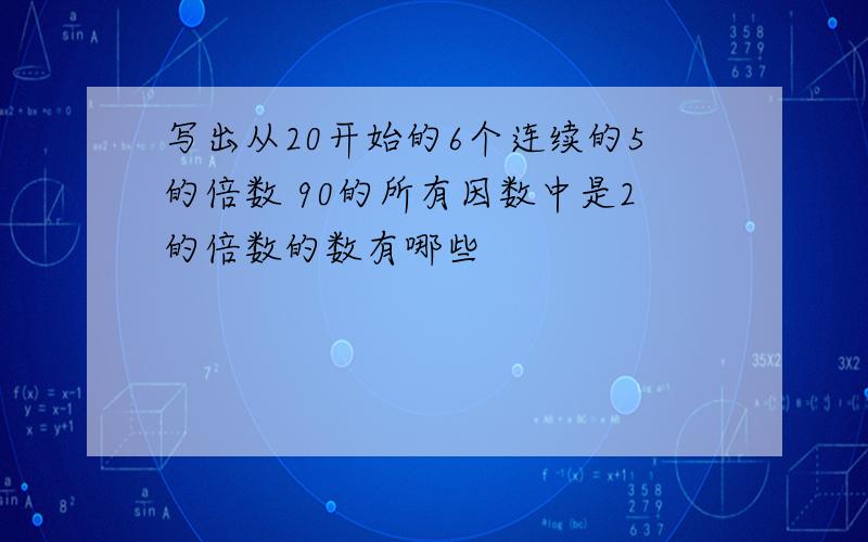 写出从20开始的6个连续的5的倍数 90的所有因数中是2的倍数的数有哪些