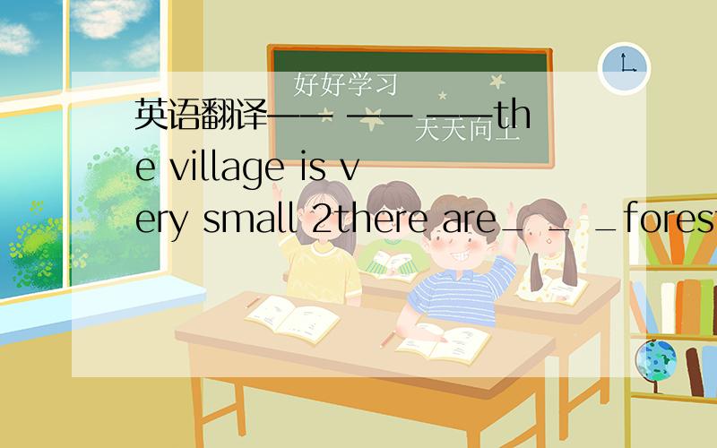 英语翻译—— —— ——the village is very small 2there are_ _ _forests