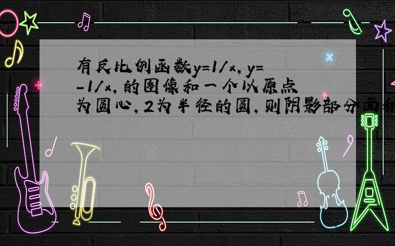 有反比例函数y=1/x,y=-1/x,的图像和一个以原点为圆心,2为半径的圆,则阴影部分面积 是多少