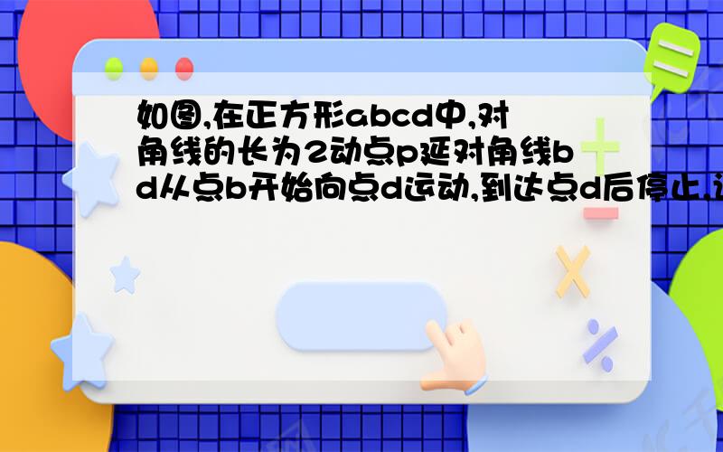 如图,在正方形abcd中,对角线的长为2动点p延对角线bd从点b开始向点d运动,到达点d后停止,设bp=x,s为三角形p