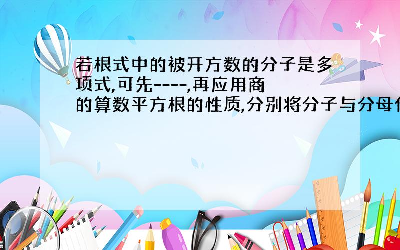 若根式中的被开方数的分子是多项式,可先----,再应用商的算数平方根的性质,分别将分子与分母化简