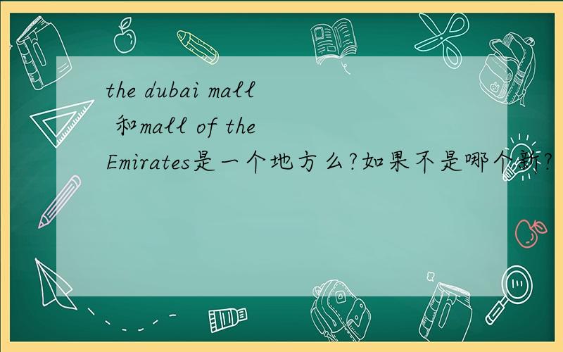 the dubai mall 和mall of the Emirates是一个地方么?如果不是哪个新?