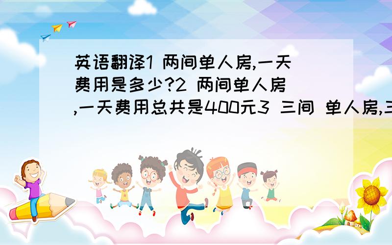 英语翻译1 两间单人房,一天费用是多少?2 两间单人房 ,一天费用总共是400元3 三间 单人房,三天的费用总共是多少?