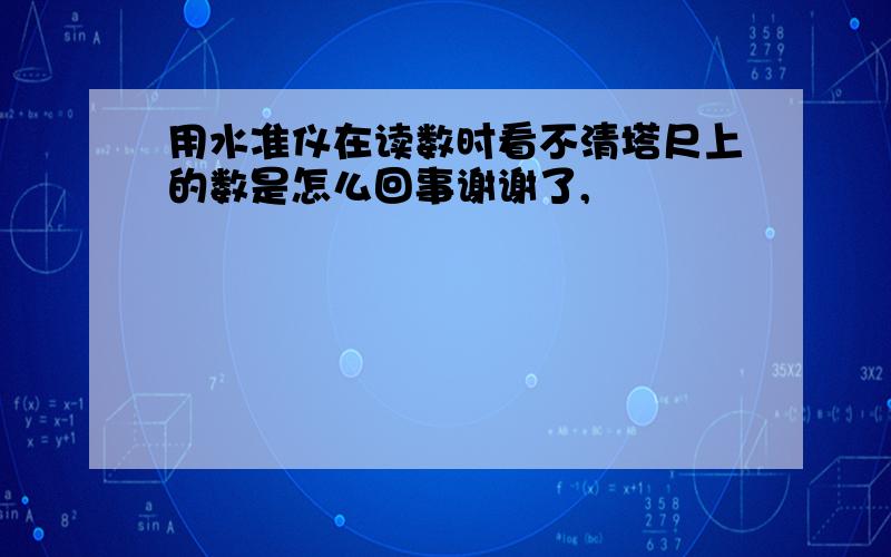 用水准仪在读数时看不清塔尺上的数是怎么回事谢谢了,