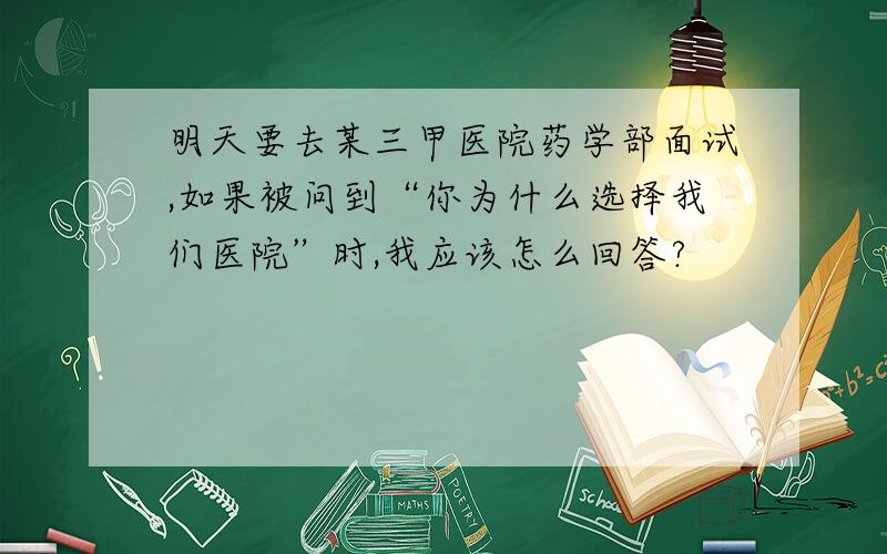 明天要去某三甲医院药学部面试,如果被问到“你为什么选择我们医院”时,我应该怎么回答?