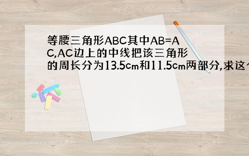 等腰三角形ABC其中AB=AC,AC边上的中线把该三角形的周长分为13.5cm和11.5cm两部分,求这个等腰三角形各边