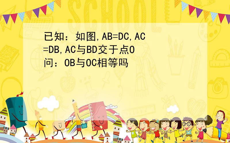 已知：如图,AB=DC,AC=DB,AC与BD交于点O 问：OB与OC相等吗