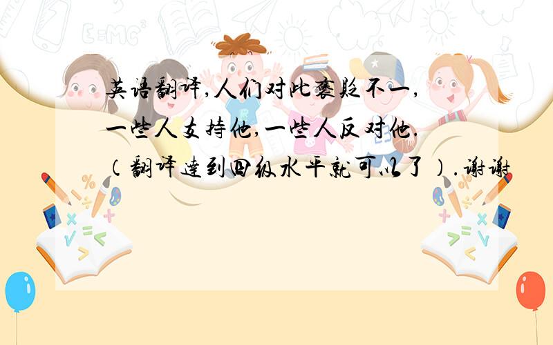 英语翻译,人们对此褒贬不一,一些人支持他,一些人反对他.（翻译达到四级水平就可以了）.谢谢