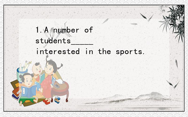 1.A number of students_____ interested in the sports.