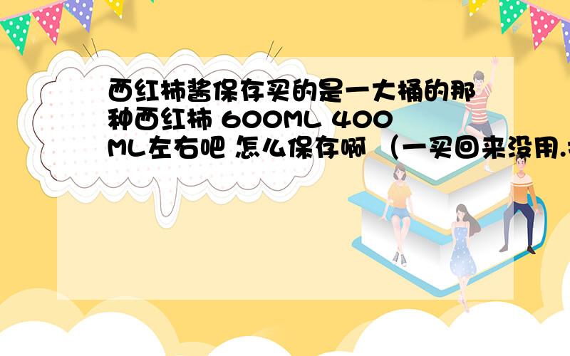 西红柿酱保存买的是一大桶的那种西红柿 600ML 400ML左右吧 怎么保存啊 （一买回来没用.打开了）