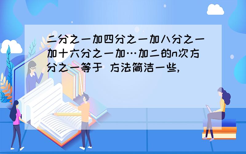 二分之一加四分之一加八分之一加十六分之一加…加二的n次方分之一等于 方法简洁一些,