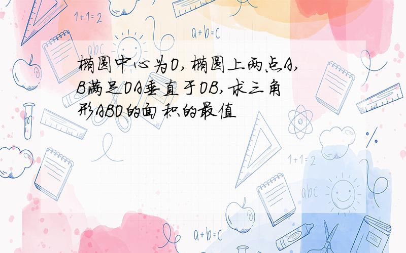 椭圆中心为O,椭圆上两点A,B满足OA垂直于OB,求三角形ABO的面积的最值