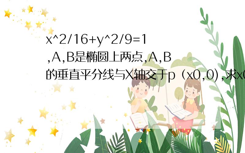 x^2/16+y^2/9=1,A,B是椭圆上两点,A,B的垂直平分线与X轴交于p（x0,0),求x0的取值范围.