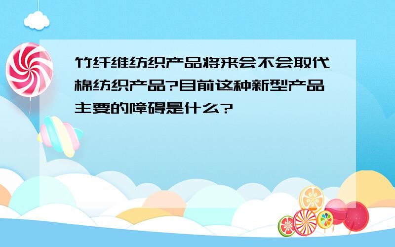 竹纤维纺织产品将来会不会取代棉纺织产品?目前这种新型产品主要的障碍是什么?