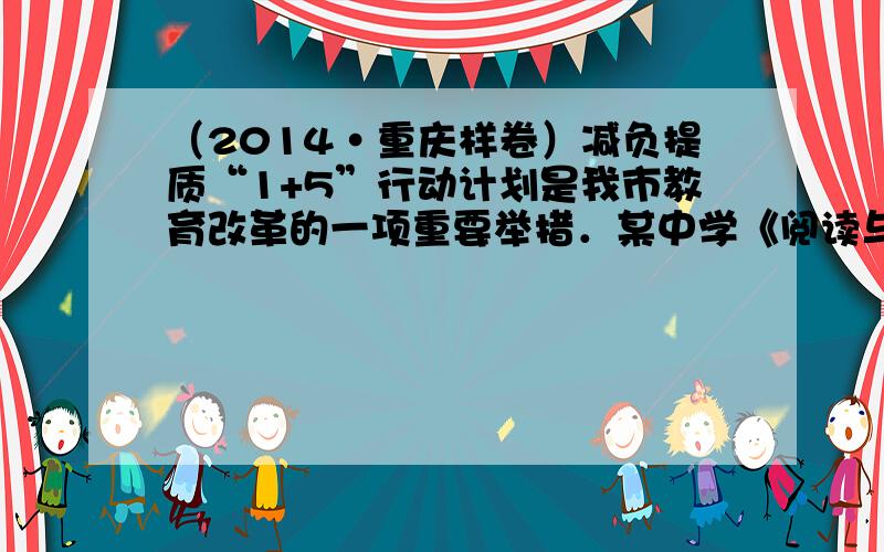 （2014•重庆样卷）减负提质“1+5”行动计划是我市教育改革的一项重要举措．某中学《阅读与演讲》社团为了了解本校学生的