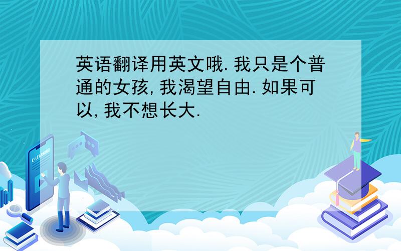 英语翻译用英文哦.我只是个普通的女孩,我渴望自由.如果可以,我不想长大.