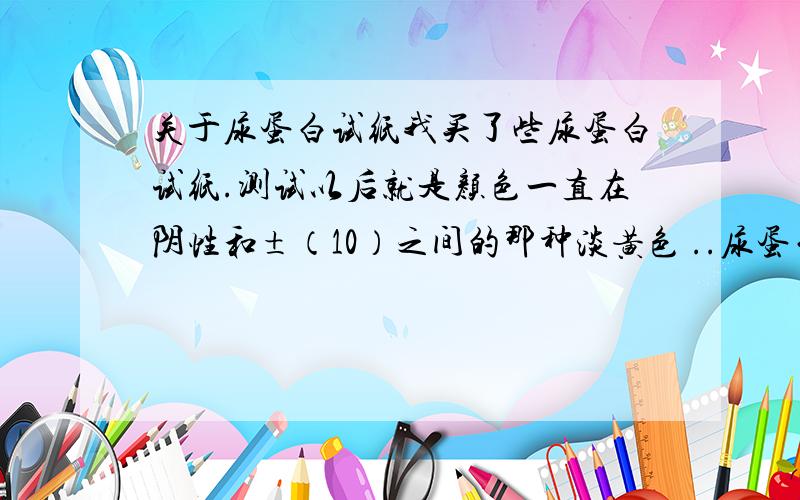 关于尿蛋白试纸我买了些尿蛋白试纸.测试以后就是颜色一直在阴性和±（10）之间的那种淡黄色 ..尿蛋白试纸干的时候就是淡黄