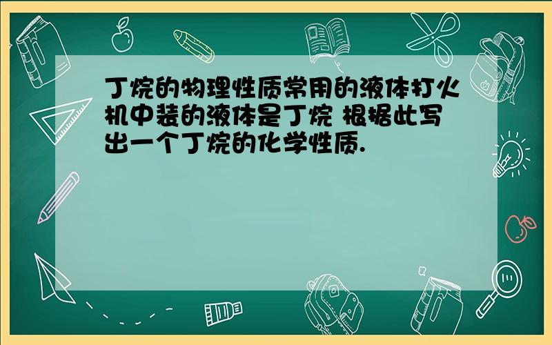 丁烷的物理性质常用的液体打火机中装的液体是丁烷 根据此写出一个丁烷的化学性质.