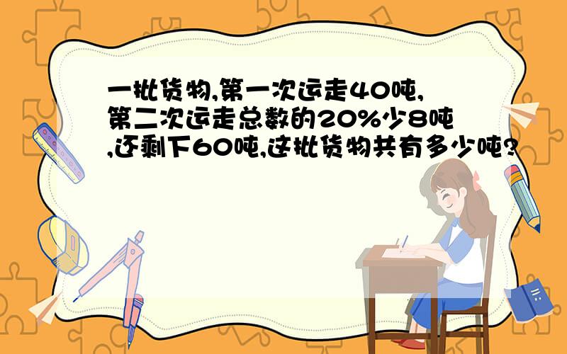 一批货物,第一次运走40吨,第二次运走总数的20%少8吨,还剩下60吨,这批货物共有多少吨?