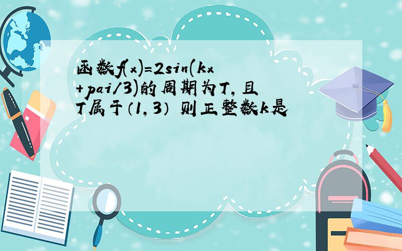 函数f(x)=2sin(kx+pai/3)的周期为T,且T属于（1,3） 则正整数k是