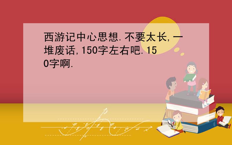 西游记中心思想.不要太长,一堆废话,150字左右吧.150字啊.