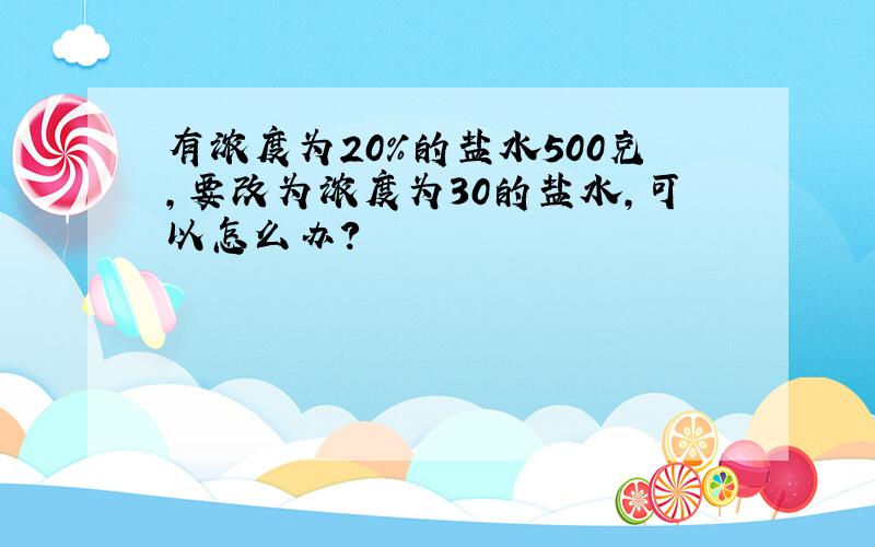 有浓度为20%的盐水500克,要改为浓度为30的盐水,可以怎么办?