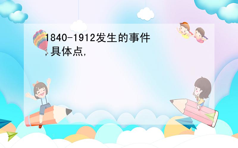 1840-1912发生的事件,具体点,