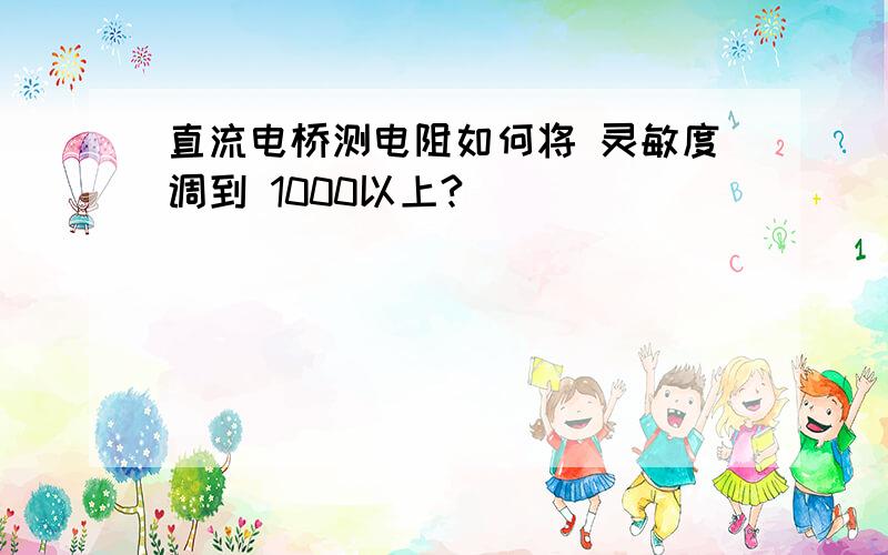 直流电桥测电阻如何将 灵敏度调到 1000以上?