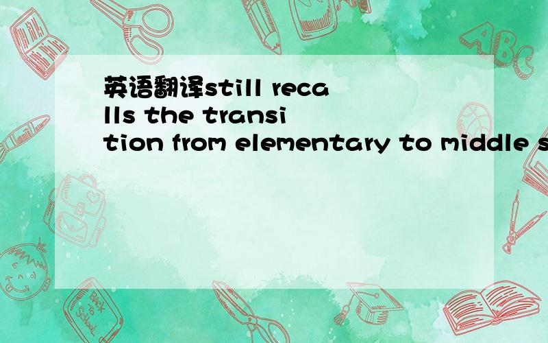 英语翻译still recalls the transition from elementary to middle s