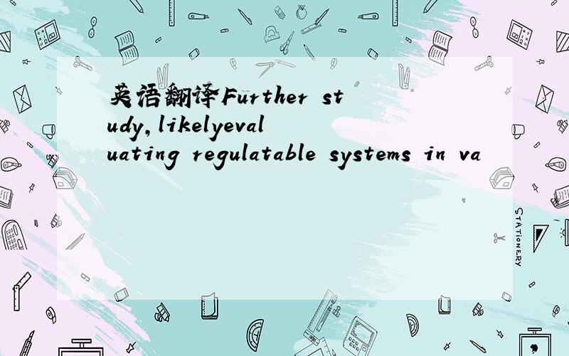 英语翻译Further study,likelyevaluating regulatable systems in va