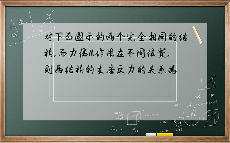 对下面图示的两个完全相同的结构,而力偶M作用在不同位置,则两结构的支座反力的关系为