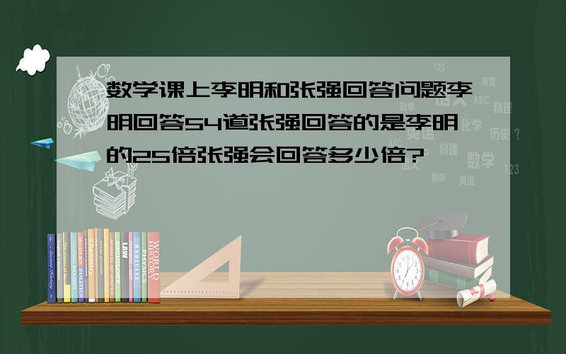 数学课上李明和张强回答问题李明回答54道张强回答的是李明的25倍张强会回答多少倍?