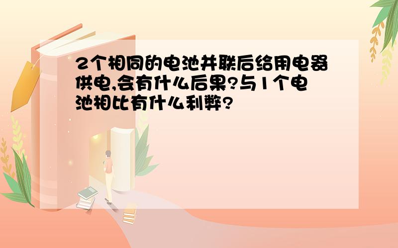 2个相同的电池并联后给用电器供电,会有什么后果?与1个电池相比有什么利弊?