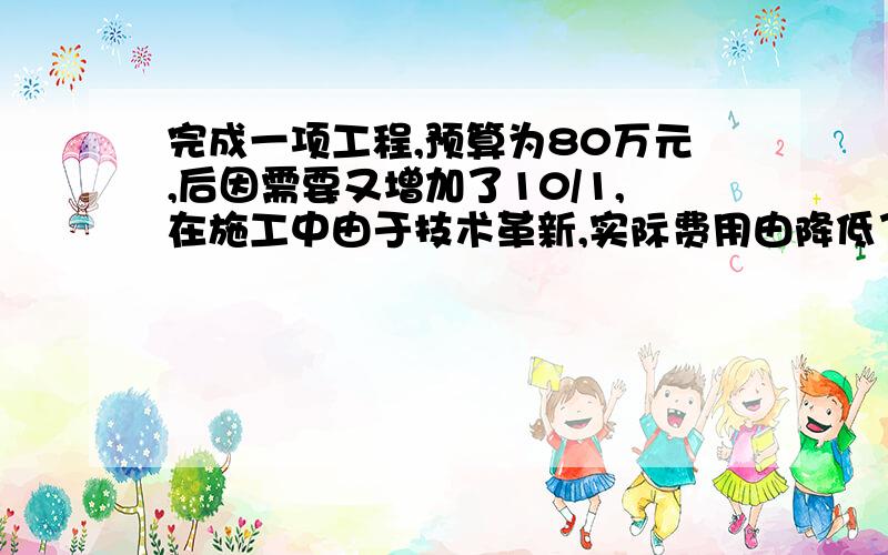 完成一项工程,预算为80万元,后因需要又增加了10/1,在施工中由于技术革新,实际费用由降低了11/2,