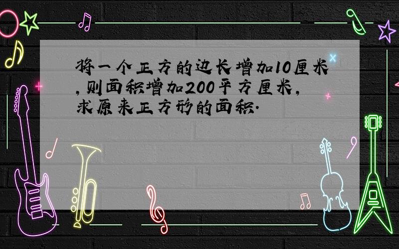 将一个正方的边长增加10厘米,则面积增加200平方厘米,求原来正方形的面积.