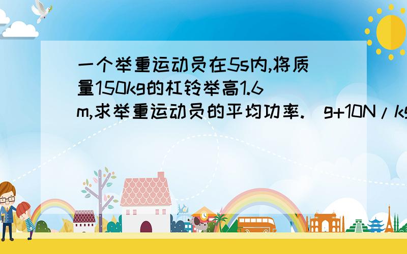 一个举重运动员在5s内,将质量150kg的杠铃举高1.6m,求举重运动员的平均功率.(g+10N/kg)