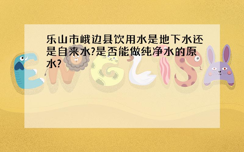 乐山市峨边县饮用水是地下水还是自来水?是否能做纯净水的原水?