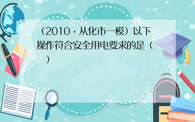 （2010•从化市一模）以下操作符合安全用电要求的是（　　）