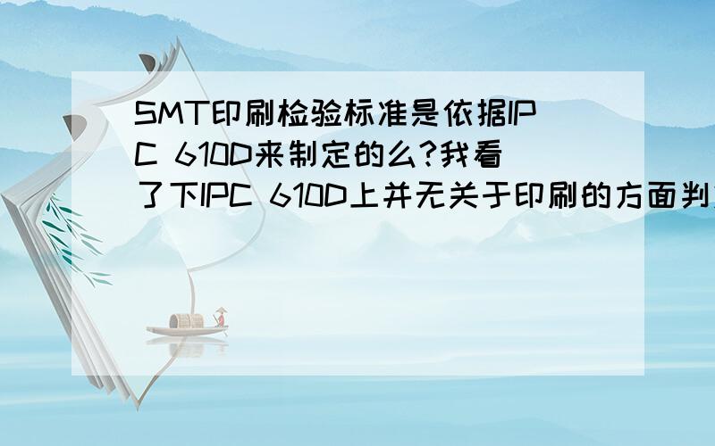 SMT印刷检验标准是依据IPC 610D来制定的么?我看了下IPC 610D上并无关于印刷的方面判定的?还是我的IPC部