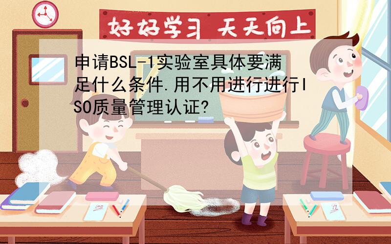 申请BSL-1实验室具体要满足什么条件.用不用进行进行ISO质量管理认证?