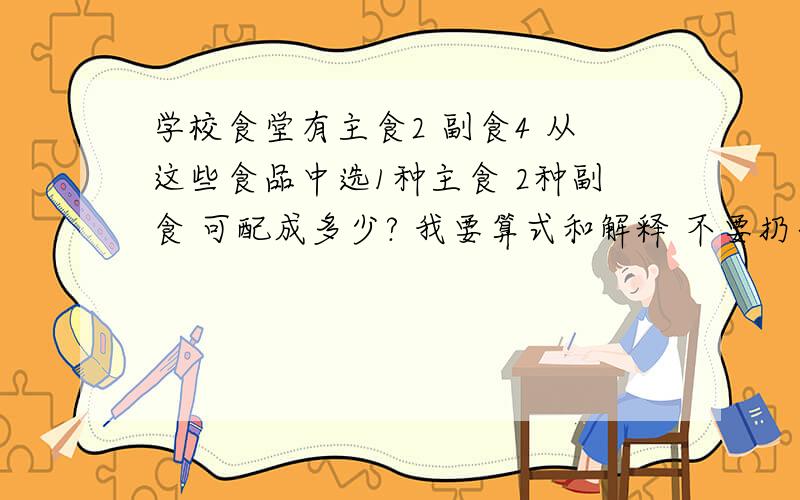 学校食堂有主食2 副食4 从这些食品中选1种主食 2种副食 可配成多少? 我要算式和解释 不要扔个答案!