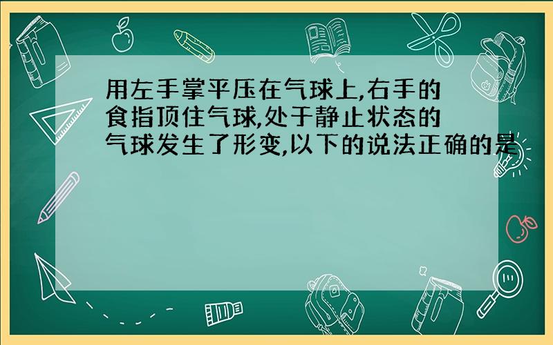 用左手掌平压在气球上,右手的食指顶住气球,处于静止状态的气球发生了形变,以下的说法正确的是