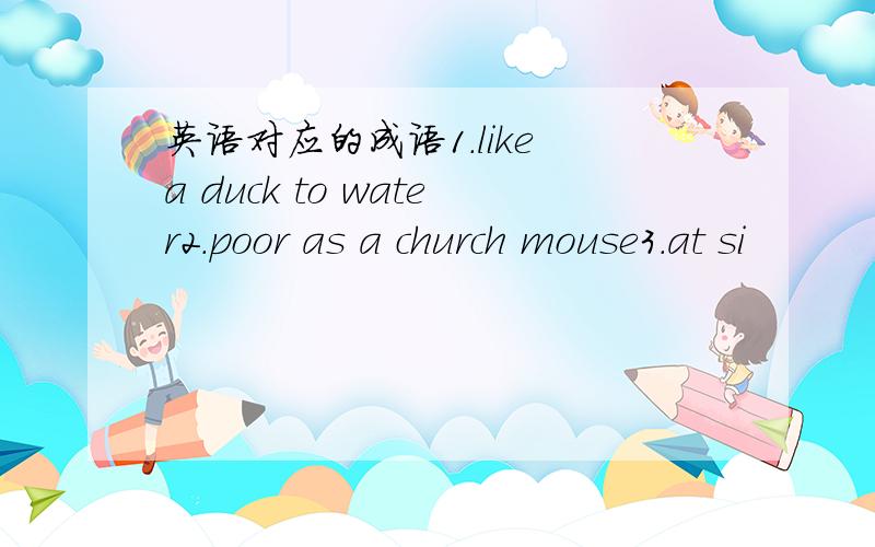 英语对应的成语1.like a duck to water2.poor as a church mouse3.at si