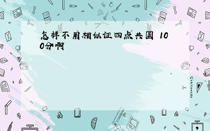 怎样不用相似证四点共圆 100分啊