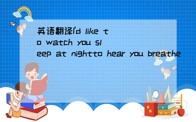 英语翻译I'd like to watch you sleep at nightto hear you breathe