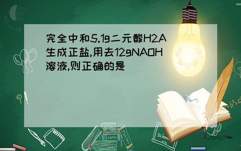 完全中和5.1g二元酸H2A生成正盐,用去12gNAOH溶液,则正确的是( )