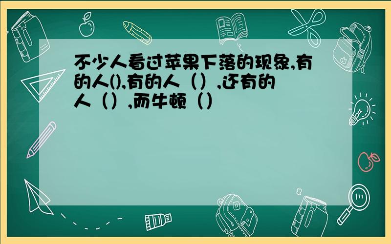 不少人看过苹果下落的现象,有的人(),有的人（）,还有的人（）,而牛顿（）