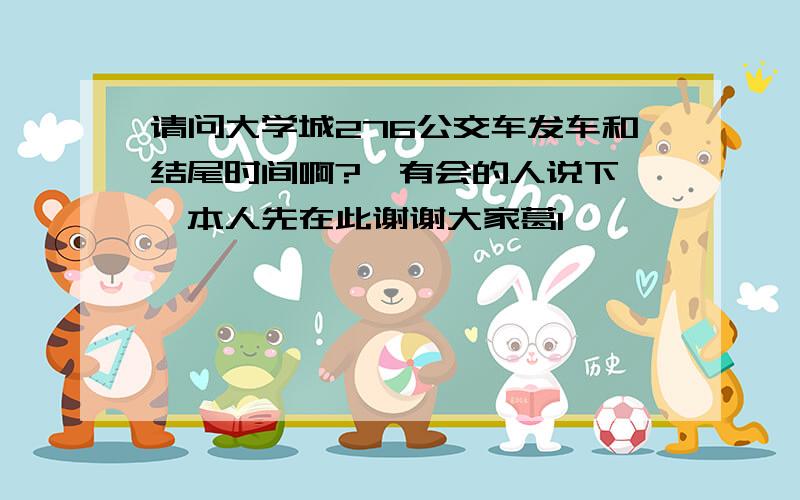 请问大学城276公交车发车和结尾时间啊?　有会的人说下嘛,本人先在此谢谢大家葛1