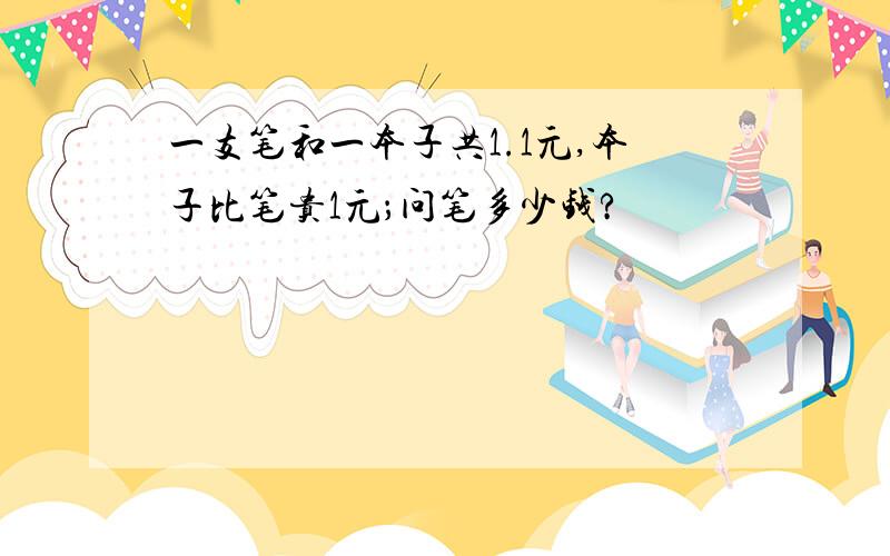 一支笔和一本子共1.1元,本子比笔贵1元；问笔多少钱?